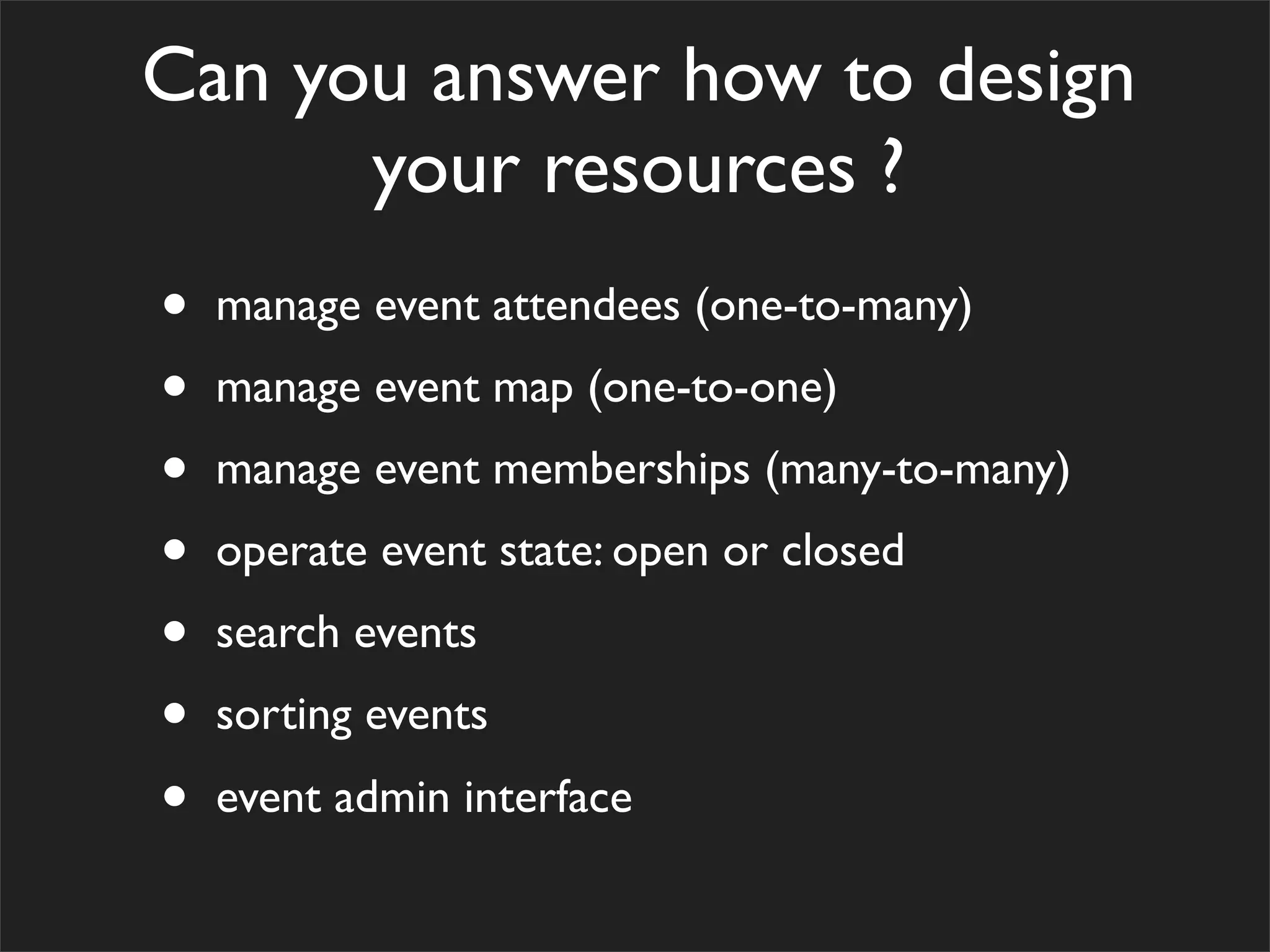 Can you answer how to design
your resources ?
• manage event attendees (one-to-many)
• manage event map (one-to-one)
• manage event memberships (many-to-many)
• operate event state: open or closed
• search events
• sorting events
• event admin interface
 
