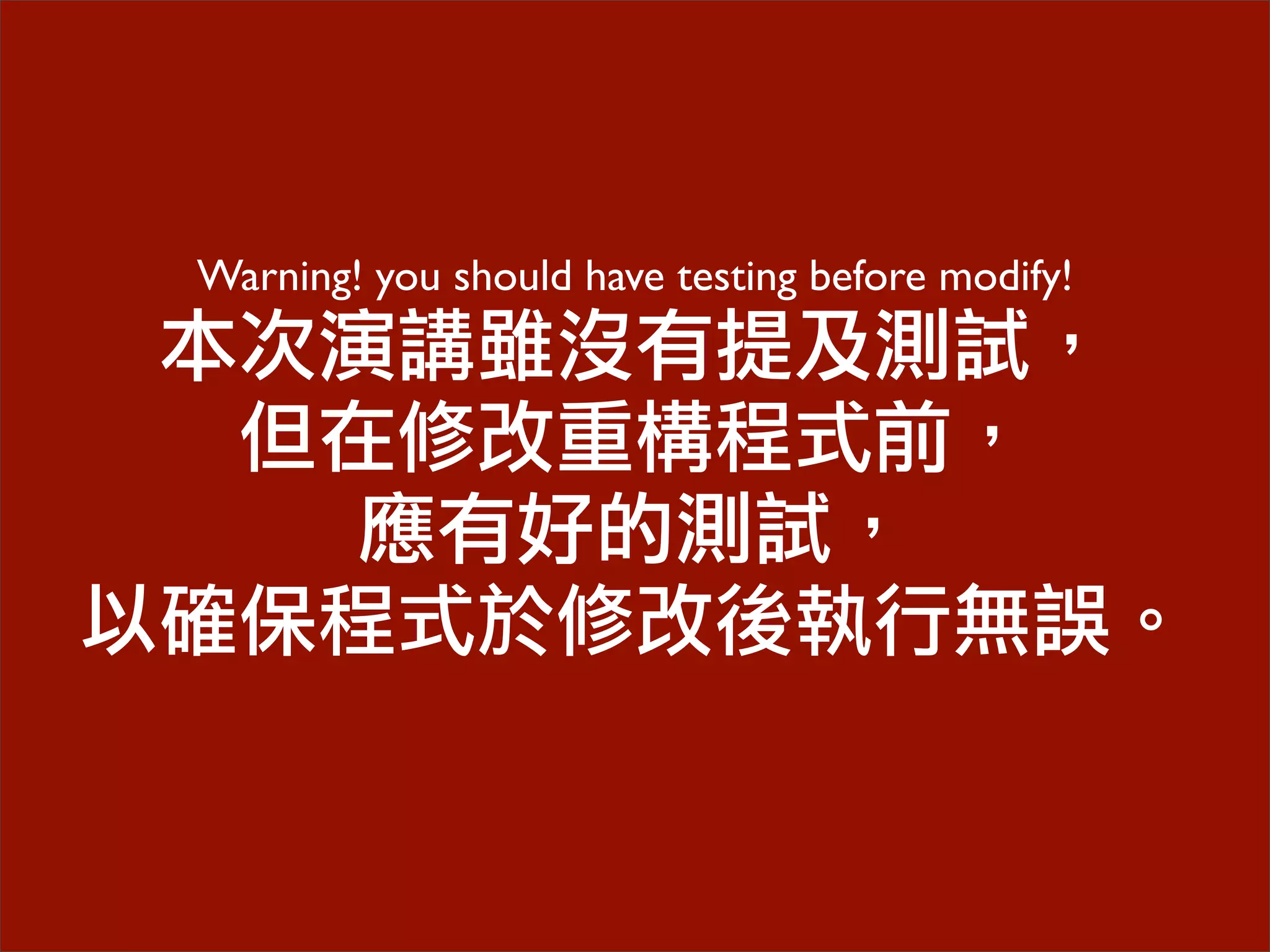 Warning! you should have testing before modify!
本次演講雖沒有提及測試，
但在修改重構程式前，
應有好的測試，
以確保程式於修改後執行無誤。
 