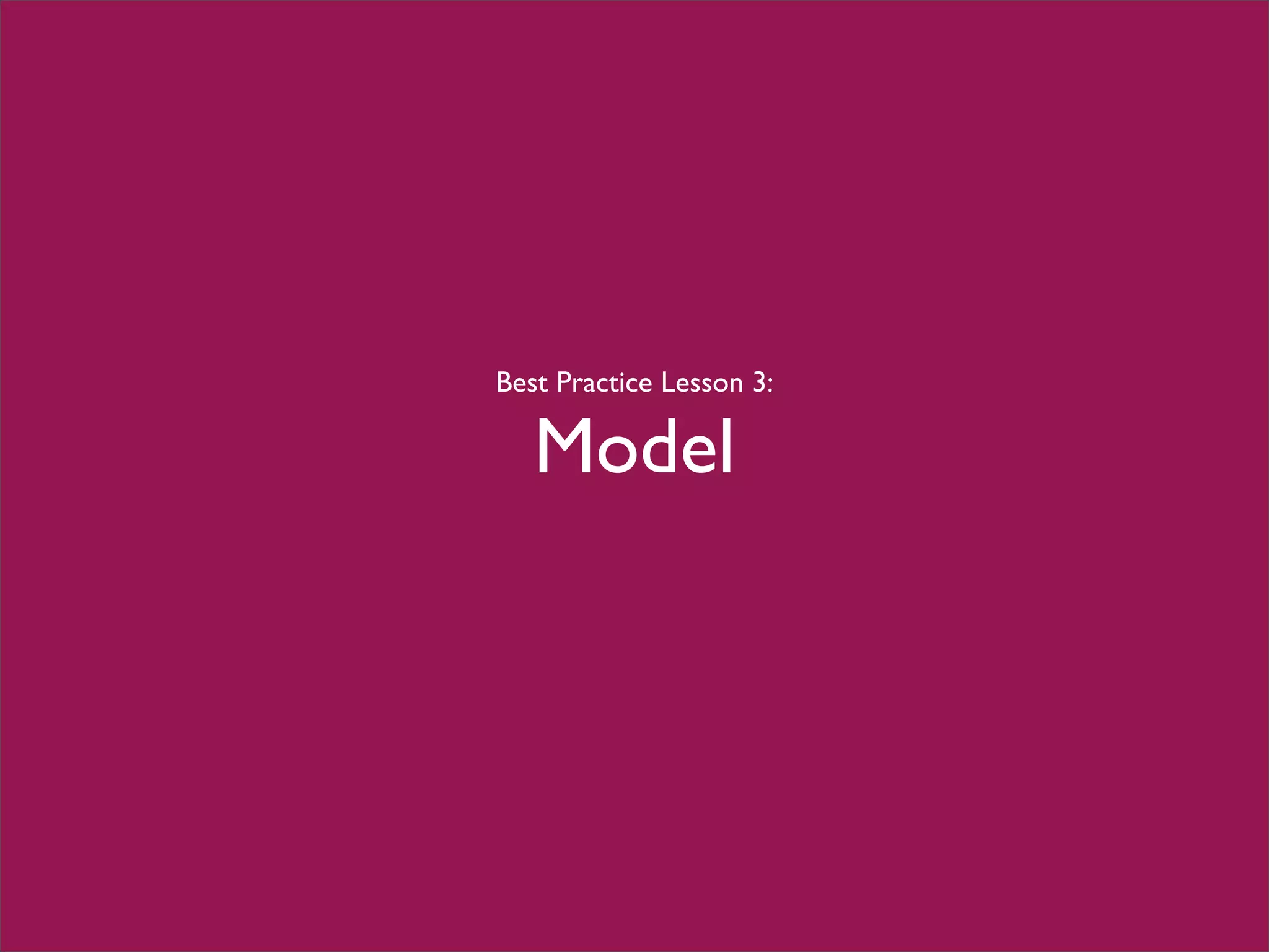 Best Practice Lesson 3:
Model
 