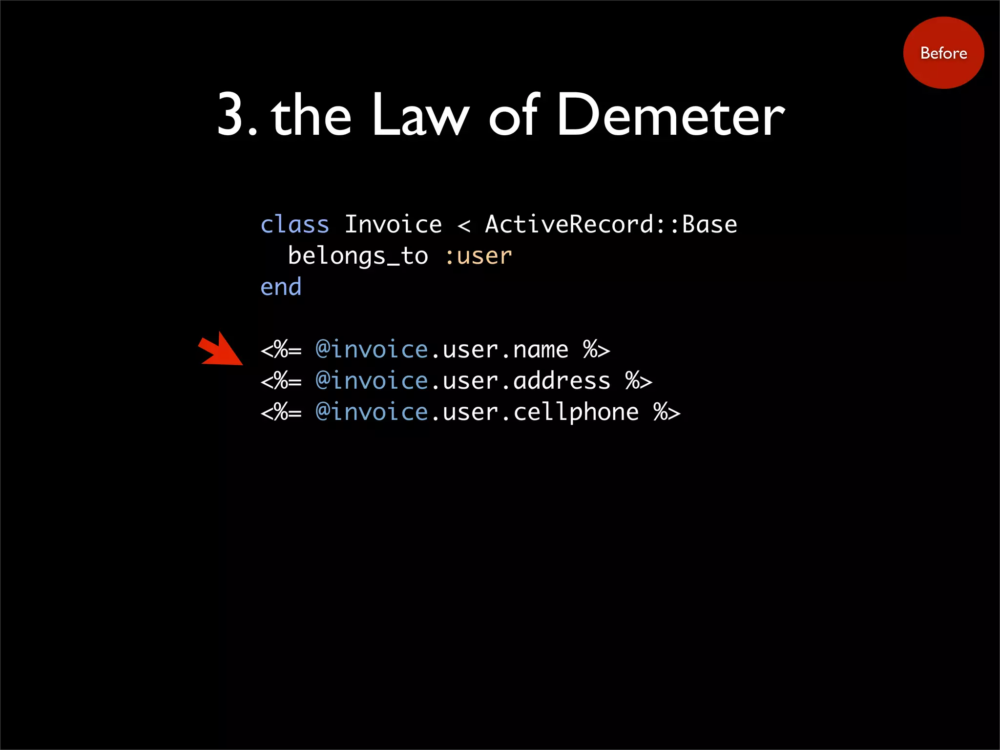 3. the Law of Demeter
class Invoice < ActiveRecord::Base
belongs_to :user
end
<%= @invoice.user.name %>
<%= @invoice.user.address %>
<%= @invoice.user.cellphone %>
Before
 