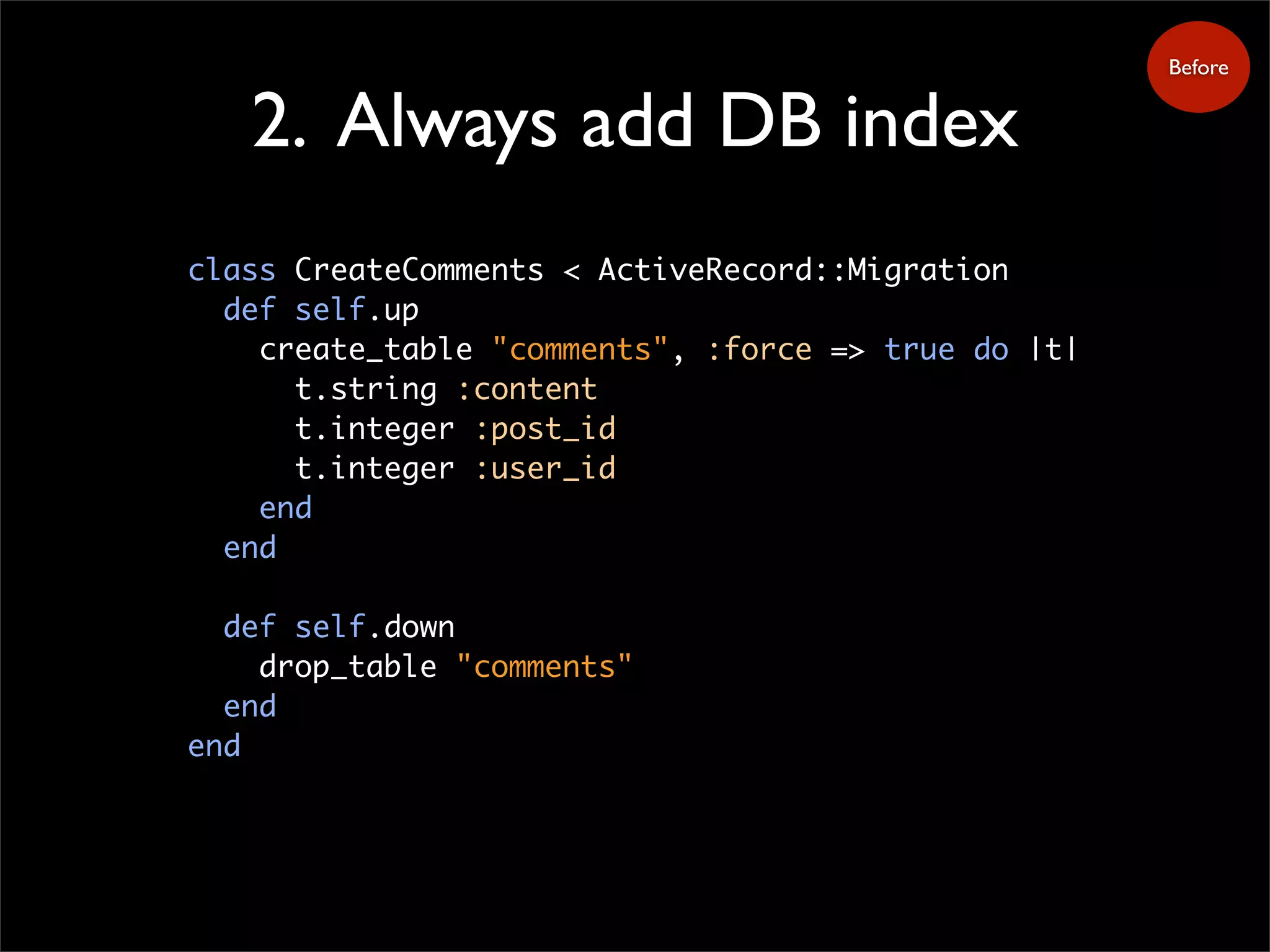 2. Always add DB index
class CreateComments < ActiveRecord::Migration
def self.up
create_table "comments", :force => true do |t|
t.string :content
t.integer :post_id
t.integer :user_id
end
end
def self.down
drop_table "comments"
end
end
Before
 