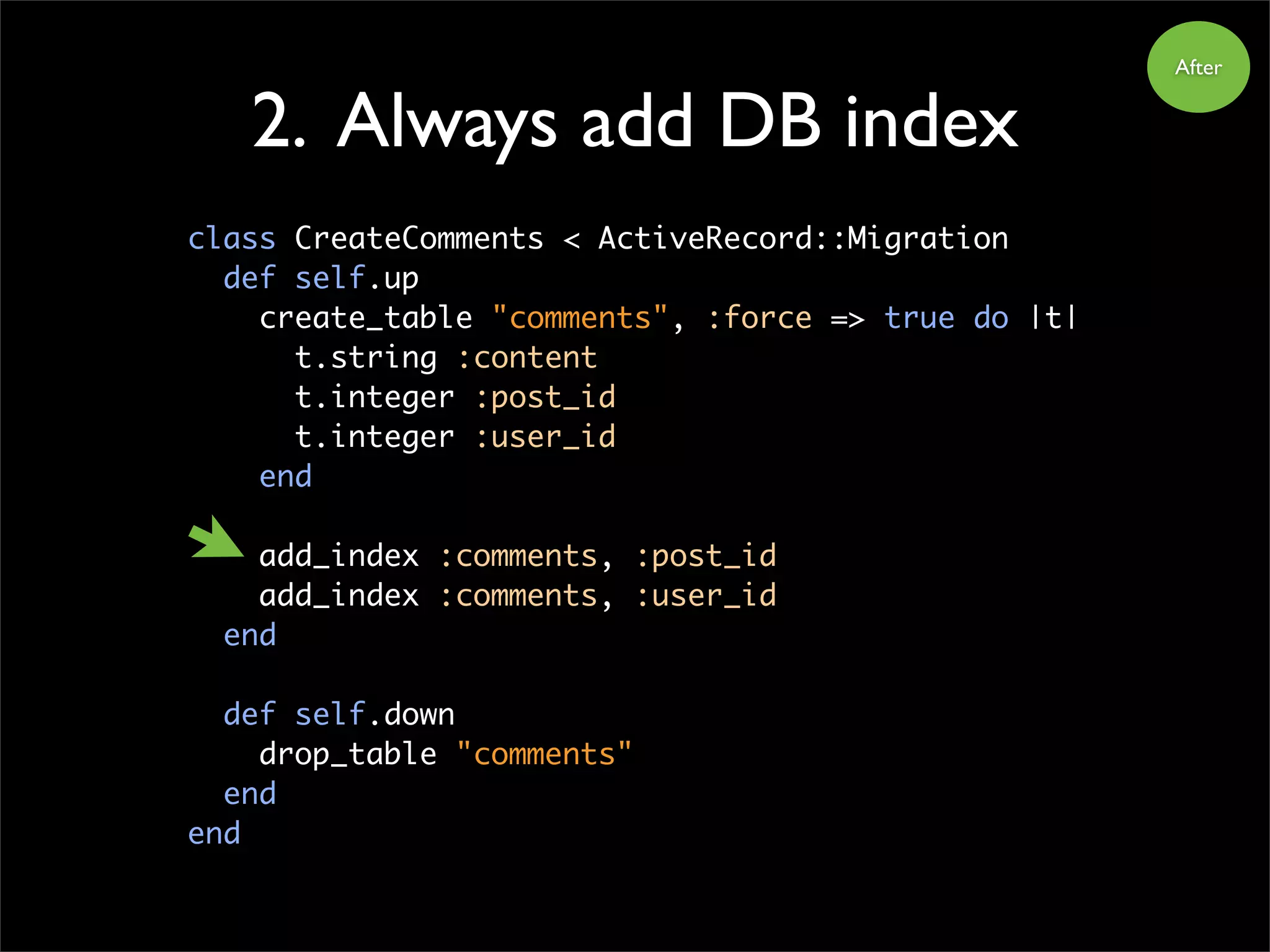 2. Always add DB index
class CreateComments < ActiveRecord::Migration
def self.up
create_table "comments", :force => true do |t|
t.string :content
t.integer :post_id
t.integer :user_id
end
add_index :comments, :post_id
add_index :comments, :user_id
end
def self.down
drop_table "comments"
end
end
After
 