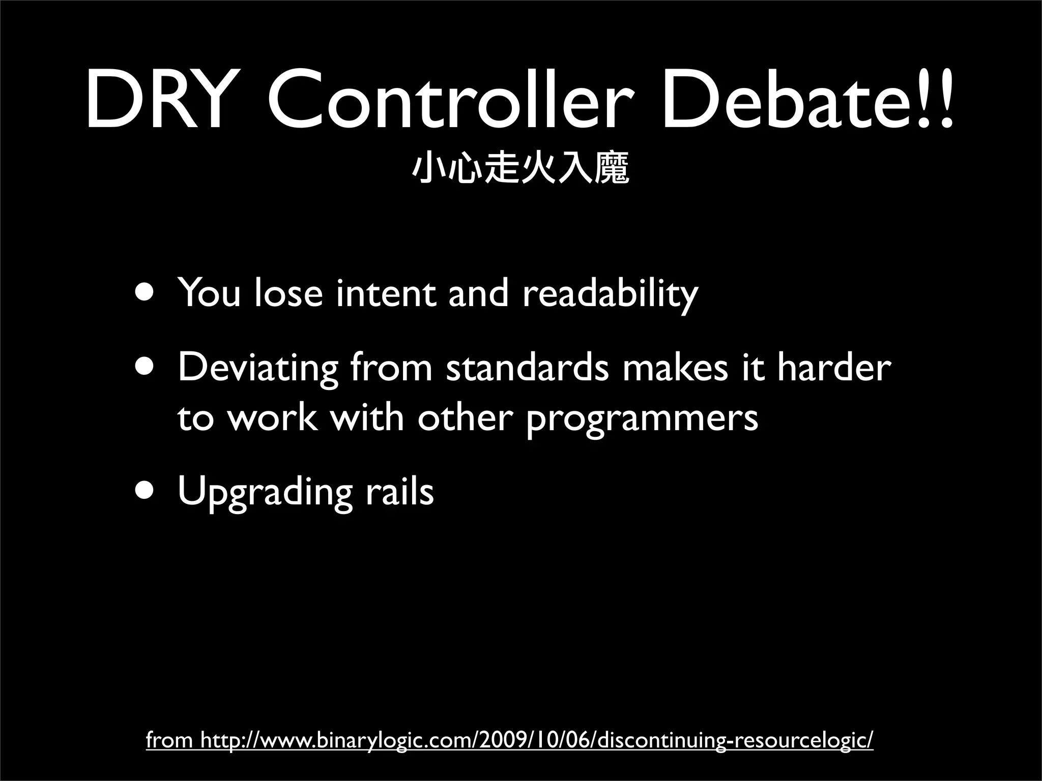 • You lose intent and readability
• Deviating from standards makes it harder
to work with other programmers
• Upgrading rails
DRY Controller Debate!!
小心走火入魔
from http://www.binarylogic.com/2009/10/06/discontinuing-resourcelogic/
 