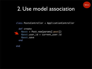 2. Use model association
class PostsController < ApplicationController
def create
@post = Post.new(params[:post])
@post.user_id = current_user.id
@post.save
end
end
Before
 