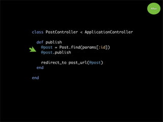 class PostController < ApplicationController
def publish
@post = Post.find(params[:id])
@post.publish
redirect_to post_url(@post)
end
end
After
 