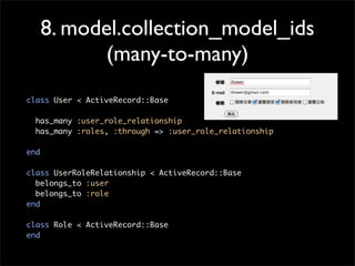 8. model.collection_model_ids
(many-to-many)
class User < ActiveRecord::Base
has_many :user_role_relationship
has_many :roles, :through => :user_role_relationship
end
class UserRoleRelationship < ActiveRecord::Base
belongs_to :user
belongs_to :role
end
class Role < ActiveRecord::Base
end
 