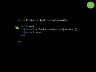 After
class Product < ApplicationController
def create
@product = Product.new(params[:product])
@product.save
end
end
 
