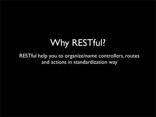 Why RESTful?
RESTful help you to organize/name controllers, routes
and actions in standardization way
 