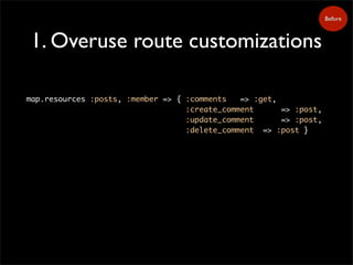 1. Overuse route customizations
map.resources :posts, :member => { :comments => :get,
:create_comment => :post,
:update_comment => :post,
:delete_comment => :post }
Before
 