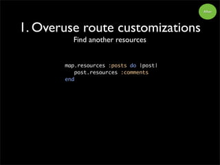 1. Overuse route customizations
Find another resources
map.resources :posts do |post|
post.resources :comments
end
After
 