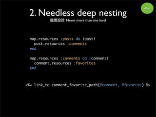 After
map.resources :posts do |post|
post.resources :comments
end
map.resources :comments do |comment|
comment.resources :favorites
end
<%= link_to comment_favorite_path(@comment, @favorite) %>
2. Needless deep nesting
過度設計: Never more than one level
 