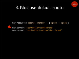 3. Not use default route
Before
map.resources :posts, :member => { :push => :post }
map.connect ':controller/:action/:id'
map.connect ':controller/:action/:id.:format'
 
