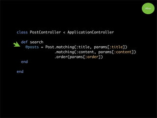 After
class PostController < ApplicationController
def search
@posts = Post.matching(:title, params[:title])
.matching(:content, params[:content])
.order(params[:order])
end
end
 