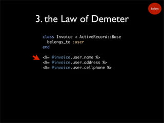 3. the Law of Demeter
class Invoice < ActiveRecord::Base
belongs_to :user
end
<%= @invoice.user.name %>
<%= @invoice.user.address %>
<%= @invoice.user.cellphone %>
Before
 