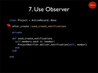 7. Use Observer
class Project < ActiveRecord::Base
after_create :send_create_notifications
private
def send_create_notifications
self.members.each do |member|
ProjectNotifier.deliver_notification(self, member)
end
end
end
Before
 