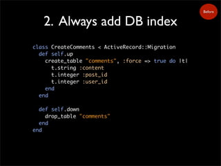 2. Always add DB index
class CreateComments < ActiveRecord::Migration
def self.up
create_table "comments", :force => true do |t|
t.string :content
t.integer :post_id
t.integer :user_id
end
end
def self.down
drop_table "comments"
end
end
Before
 