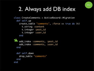 2. Always add DB index
class CreateComments < ActiveRecord::Migration
def self.up
create_table "comments", :force => true do |t|
t.string :content
t.integer :post_id
t.integer :user_id
end
add_index :comments, :post_id
add_index :comments, :user_id
end
def self.down
drop_table "comments"
end
end
After
 