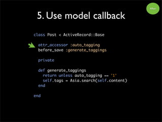 5. Use model callback
class Post < ActiveRecord::Base
attr_accessor :auto_tagging
before_save :generate_taggings
private
d...