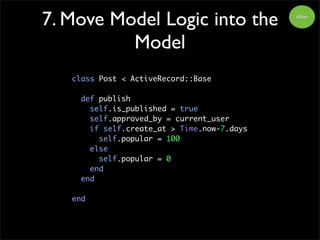 7. Move Model Logic into the
Model
class Post < ActiveRecord::Base
def publish
self.is_published = true
self.approved_by =...
