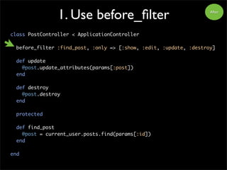 1. Use before_filter
class PostController < ApplicationController
before_filter :find_post, :only => [:show, :edit, :updat...