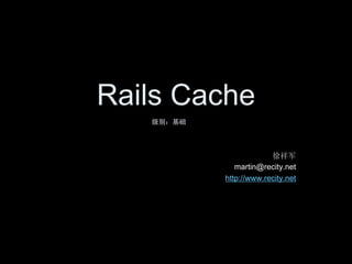 Rails Cache
   级别：基础




                        徐祥军
              martin@recity.net
           http://www.recity.net