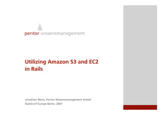 Utilizing Amazon S3 and EC2
in Rails




Jonathan Weiss, Peritor Wissensmanagement GmbH
RailsConf Europe Berlin, 2007