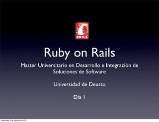 Ruby on Rails
                      Master Universitario en Desarrollo e Integración de
                                   Soluciones de Software

                                    Universidad de Deusto

                                            Día 1


miércoles 2 de febrero de 2011
 