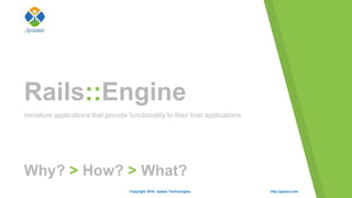 Rails::Engine
http://jyaasa.comCopyright 2016. Jyaasa Technologies.
miniature applications that provide functionality to their host applications
Why? > How? > What?
 