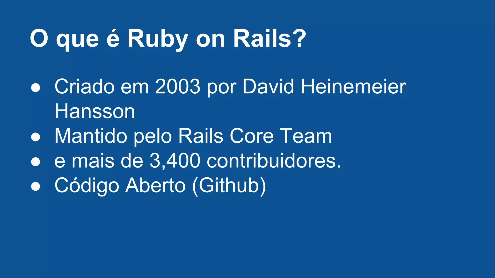 O que é Ruby on Rails?
● Criado em 2003 por David Heinemeier
Hansson
● Mantido pelo Rails Core Team
● e mais de 3,400 contribuidores.
● Código Aberto (Github)
 