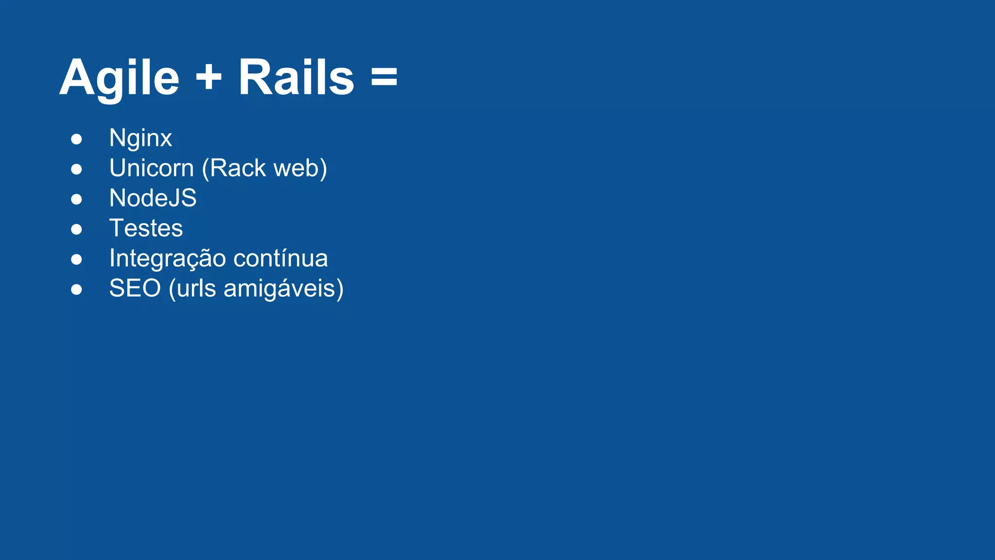 ● Nginx
● Unicorn (Rack web)
● NodeJS
● Testes
● Integração contínua
● SEO (urls amigáveis)
Agile + Rails =
 