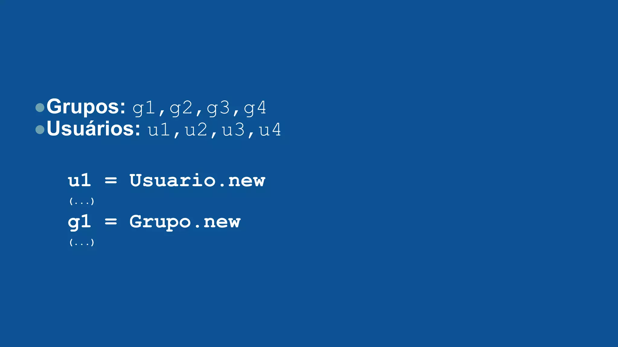 ●Grupos: g1,g2,g3,g4
●Usuários: u1,u2,u3,u4
u1 = Usuario.new
(...)
g1 = Grupo.new
(...)
 