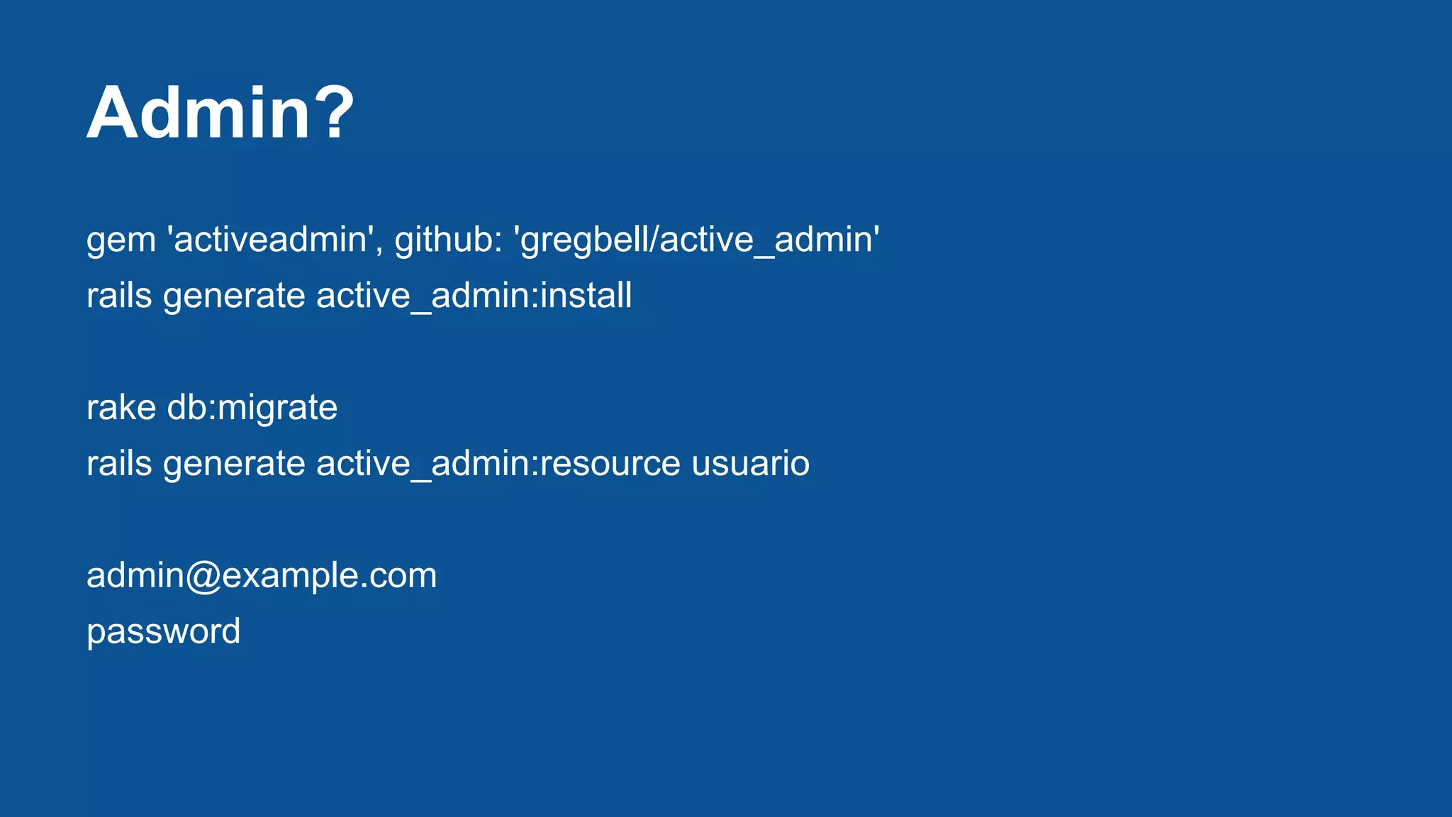 Admin?
gem 'activeadmin', github: 'gregbell/active_admin'
rails generate active_admin:install
rake db:migrate
rails generate active_admin:resource usuario
admin@example.com
password
 