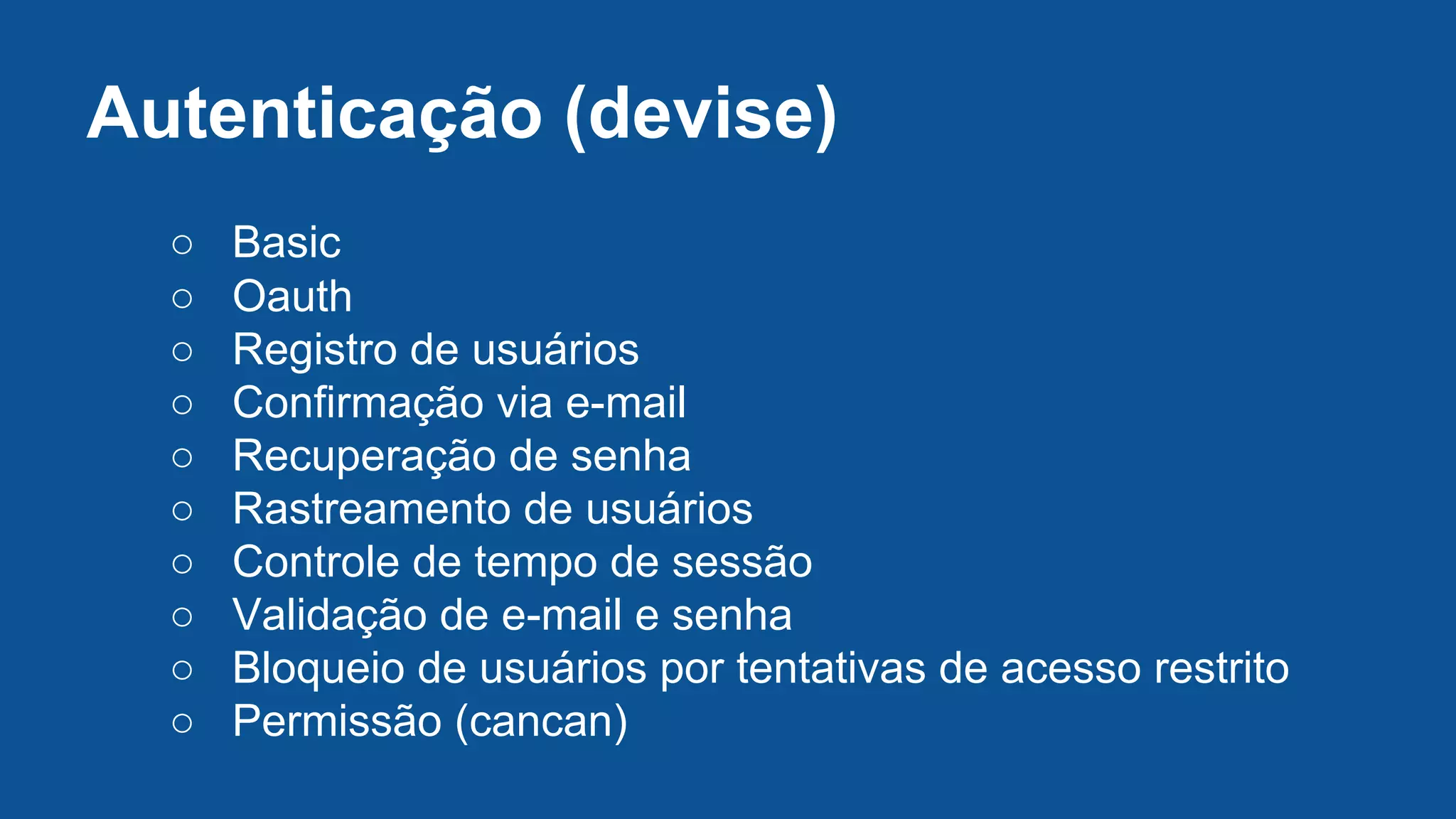 Autenticação (devise)
○ Basic
○ Oauth
○ Registro de usuários
○ Confirmação via e-mail
○ Recuperação de senha
○ Rastreamento de usuários
○ Controle de tempo de sessão
○ Validação de e-mail e senha
○ Bloqueio de usuários por tentativas de acesso restrito
○ Permissão (cancan)
 