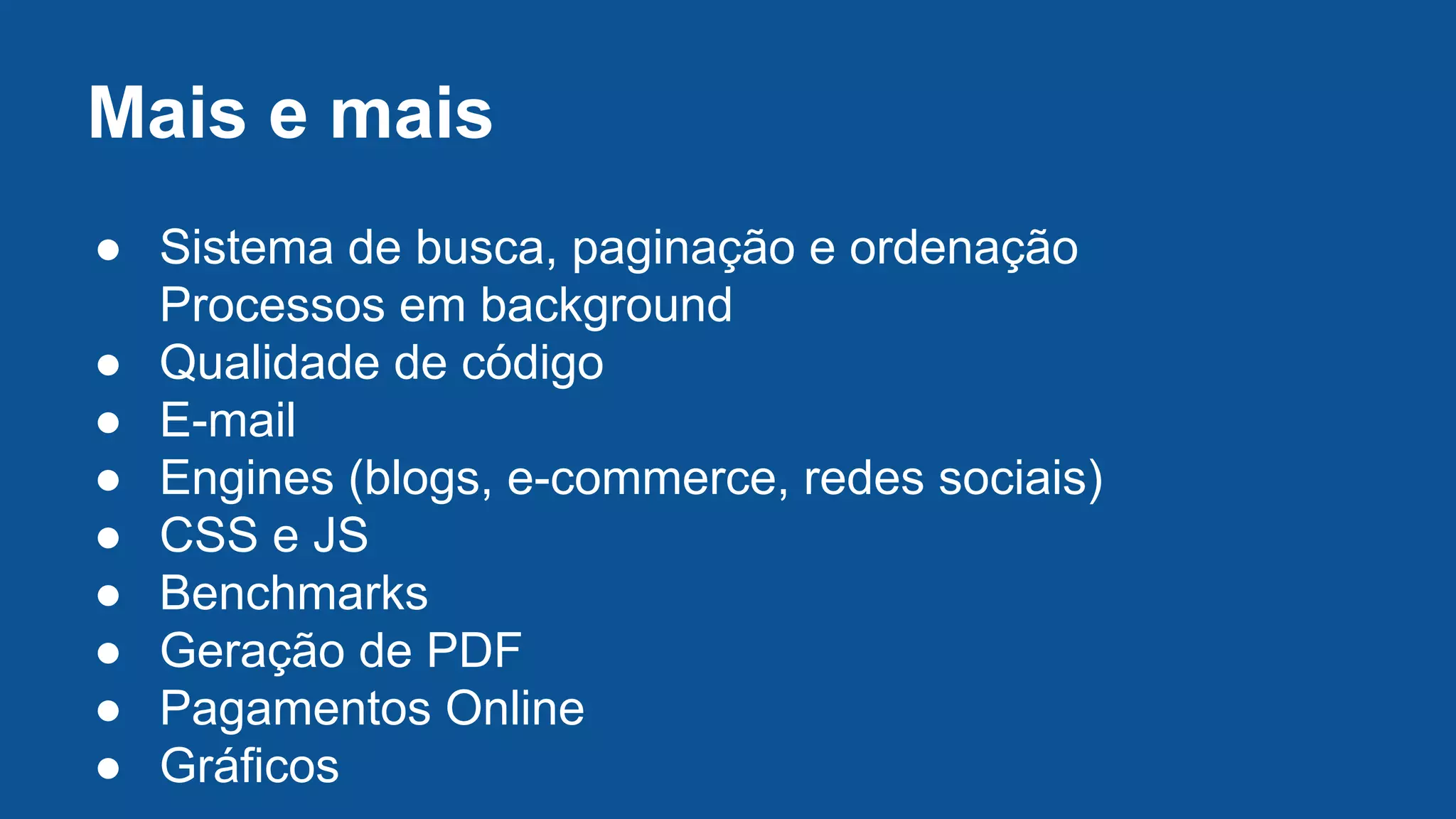 Mais e mais
● Sistema de busca, paginação e ordenação
Processos em background
● Qualidade de código
● E-mail
● Engines (blogs, e-commerce, redes sociais)
● CSS e JS
● Benchmarks
● Geração de PDF
● Pagamentos Online
● Gráficos
 