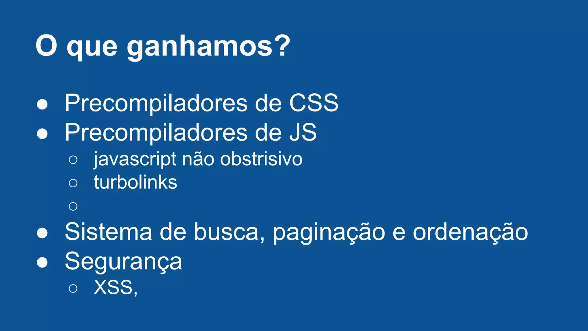 O que ganhamos?
● Precompiladores de CSS
● Precompiladores de JS
○ javascript não obstrisivo
○ turbolinks
○
● Sistema de busca, paginação e ordenação
● Segurança
○ XSS,
 