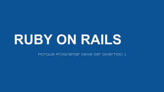 RUBY ON RAILS
Porque programar deve ser Divertido ;)
 
