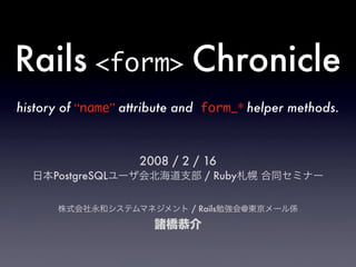 Rails <form> Chronicle
history of “name” attribute and form_* helper methods.



                    2008 / 2 / 16
      PostgreSQL                / Ruby


                             / Rails     @