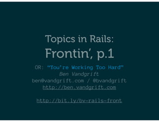 Topics in Rails:
    Frontin’, p.1
 OR: “You’re Working Too Hard”
         Ben Vandgrift
ben@vandgrift.com / @bvandgrift
   http://ben.vandgrift.com

 http://bit.ly/bv-rails-front
 