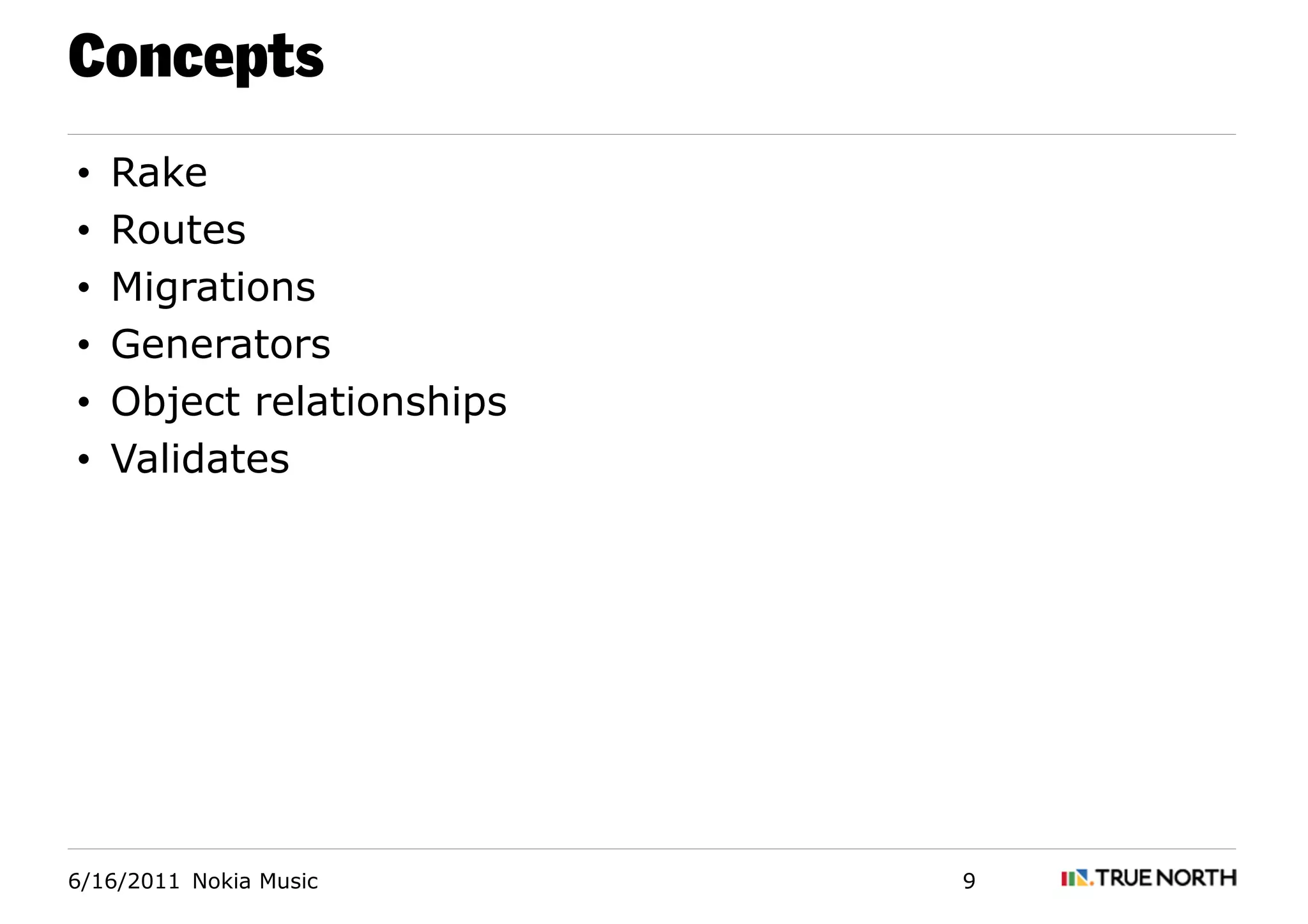Concepts
•   Rake
•   Routes
•   Migrations
•   Generators
•   Object relationships
•   Validates




6/16/2011 Nokia Music      9
 