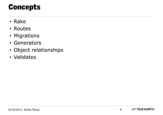 Concepts
•   Rake
•   Routes
•   Migrations
•   Generators
•   Object relationships
•   Validates




6/16/2011 Nokia Music      9
 