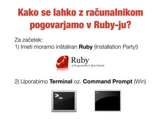 Kako se lahko z računalnikom
   pogovarjamo v Ruby-ju?
Za začetek:
1) Imeti moramo inštaliran Ruby (Installation Party!)

...