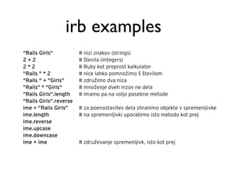 irb examples
"Rails Girls"           # nizi znakov (strings)
2+2                     # števila (integers)
2*2             ...