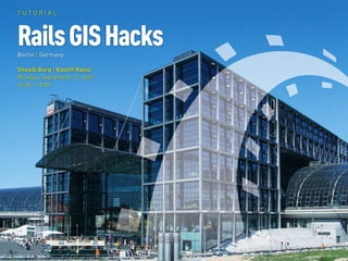 TUTORIAL




Rails GIS Hacks
Berlin | Germany

Shoaib Burq | Kashif Rasul
Monday, September 17, 2007
13:30 – 17:00
