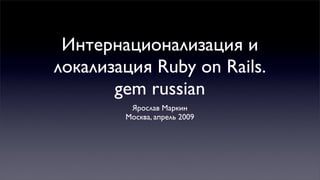 Интернационализация и
локализация Ruby on Rails.
       gem russian
         Ярослав Маркин
        Москва, апрель 2009
 