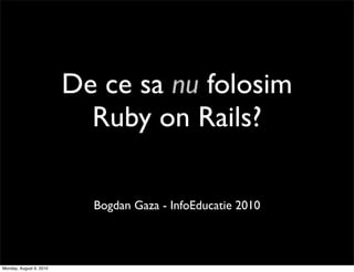 De ce sa nu folosim
                           Ruby on Rails?

                           Bogdan Gaza - InfoEducatie 2010



Monday, August 9, 2010
 