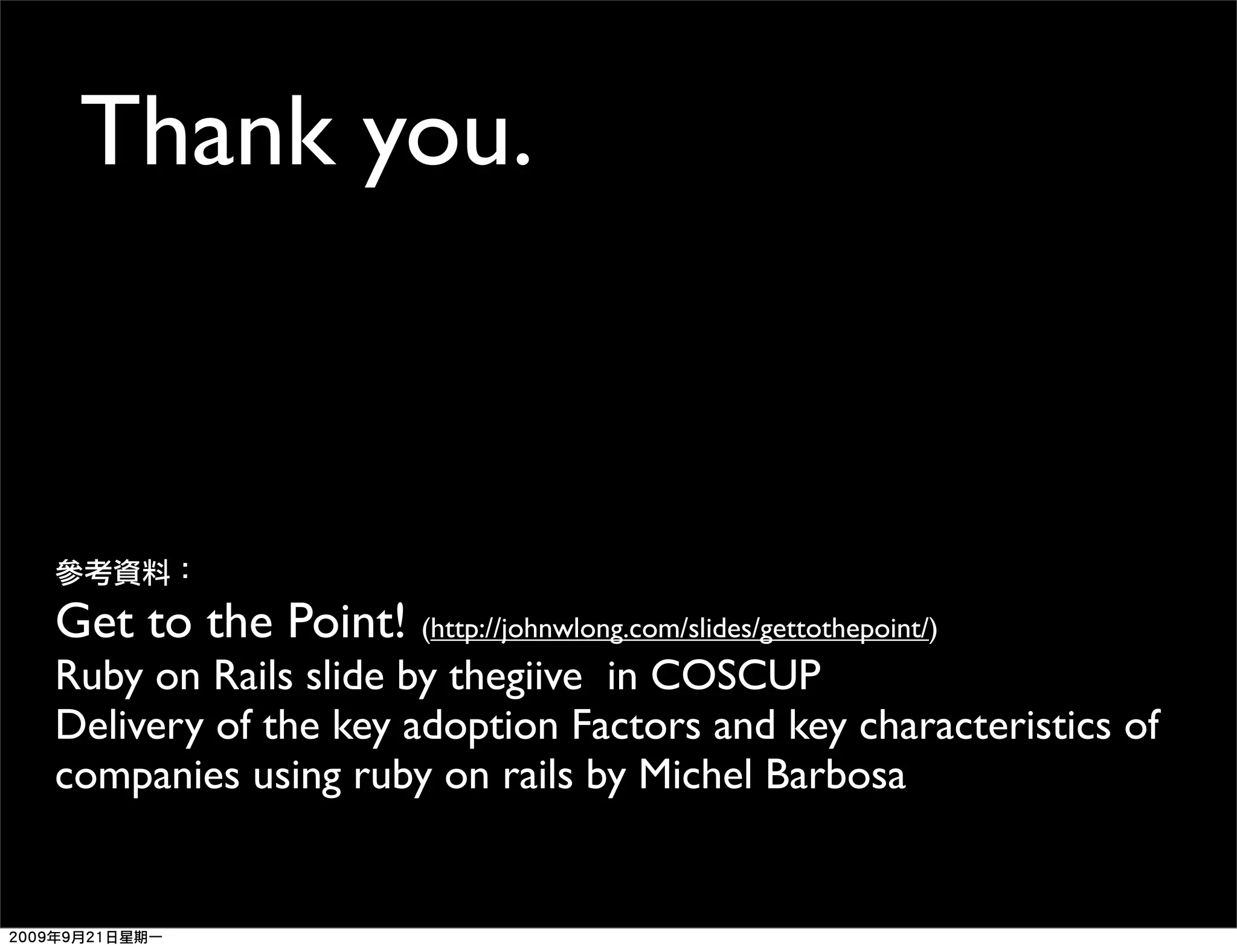 Thank you. Get to the Point! (http://johnwlong.com/slides/gettothepoint/) Ruby on Rails slide by thegiive in COSCUP Delivery of the key adoption Factors and key characteristics of companies using ruby on rails by Michel Barbosa 