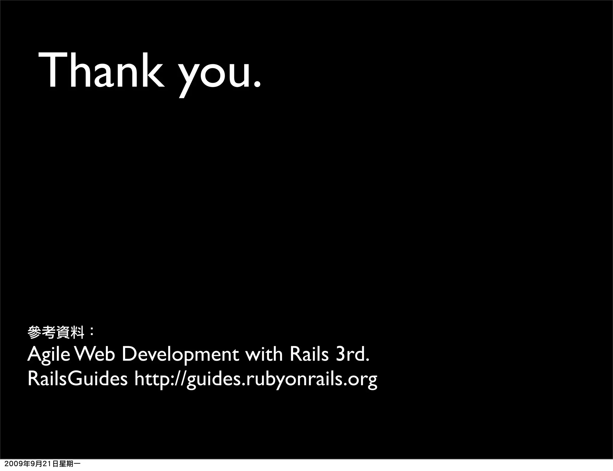 Thank you. Agile Web Development with Rails 3rd. RailsGuides http://guides.rubyonrails.org 