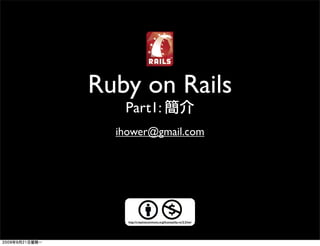 Ruby on Rails
   Part1:
  ihower@gmail.com




    http://creativecommons.org/licenses/by-nc/2.5/tw/
 