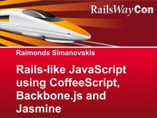 Raimonds Simanovskis

Rails-like JavaScript
using CoffeeScript,
Backbone.js and
Jasmine
 