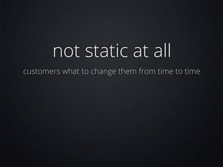 not static at all
customers what to change them from time to time
 